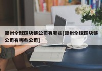 赣州全球区块链公司有哪些[赣州全球区块链公司有哪些公司]