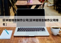 区块链钱包制作公司[区块链钱包制作公司排名]