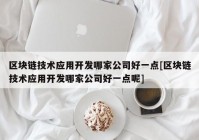 区块链技术应用开发哪家公司好一点[区块链技术应用开发哪家公司好一点呢]