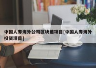 中国人寿海外公司区块链项目[中国人寿海外投资项目]