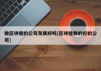 做区块链的公司发展好吗[区块链做的好的公司]