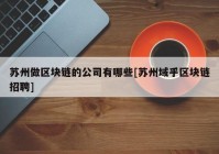 苏州做区块链的公司有哪些[苏州域乎区块链招聘]