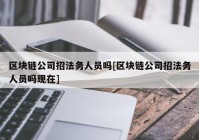 区块链公司招法务人员吗[区块链公司招法务人员吗现在]