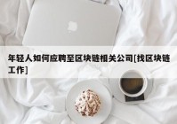 年轻人如何应聘至区块链相关公司[找区块链工作]