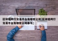 区块链跨行交易平台有哪些公司[区块链跨行交易平台有哪些公司参与]