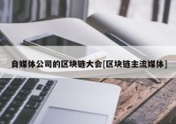 自媒体公司的区块链大会[区块链主流媒体]