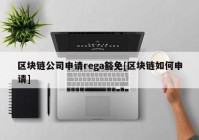 区块链公司申请rega豁免[区块链如何申请]