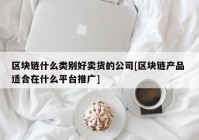 区块链什么类别好卖货的公司[区块链产品 适合在什么平台推广]