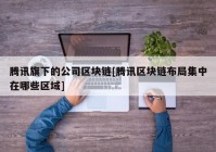 腾讯旗下的公司区块链[腾讯区块链布局集中在哪些区域]