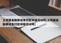 公司搞金融移动支付区块链可以吗[公司搞金融移动支付区块链可以吗]