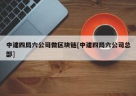 中建四局六公司做区块链[中建四局六公司总部]