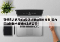 获得官方认可的a股区块链公司有哪些[国内区块链技术最好的上市公司]