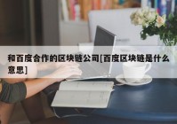 和百度合作的区块链公司[百度区块链是什么意思]