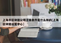 上海市区块链公司注册条件是什么样的[上海区块链运营中心]