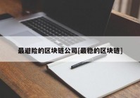 最避险的区块链公司[最稳的区块链]