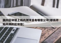 国内区块链上线内测项目有哪些公司[即将开始内测的区块链]