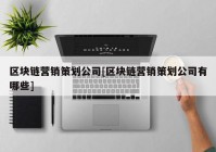 区块链营销策划公司[区块链营销策划公司有哪些]