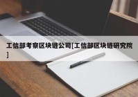 工信部考察区块链公司[工信部区块链研究院]