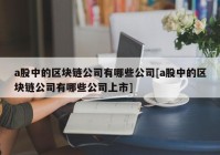 a股中的区块链公司有哪些公司[a股中的区块链公司有哪些公司上市]