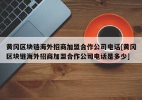 黄冈区块链海外招商加盟合作公司电话[黄冈区块链海外招商加盟合作公司电话是多少]