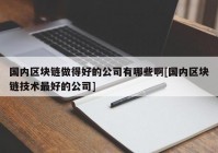 国内区块链做得好的公司有哪些啊[国内区块链技术最好的公司]