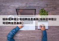 榆林区块链公司招聘信息最新[榆林区块链公司招聘信息最新]