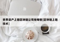 世界资产上链区块链公司有哪些[区块链上链技术]